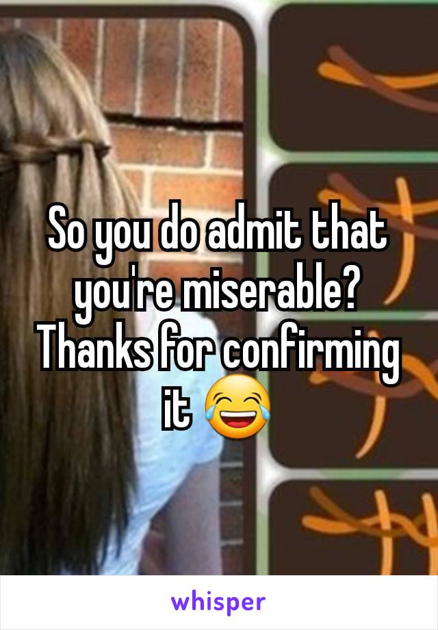 So you do admit that you're miserable? Thanks for confirming it 😂