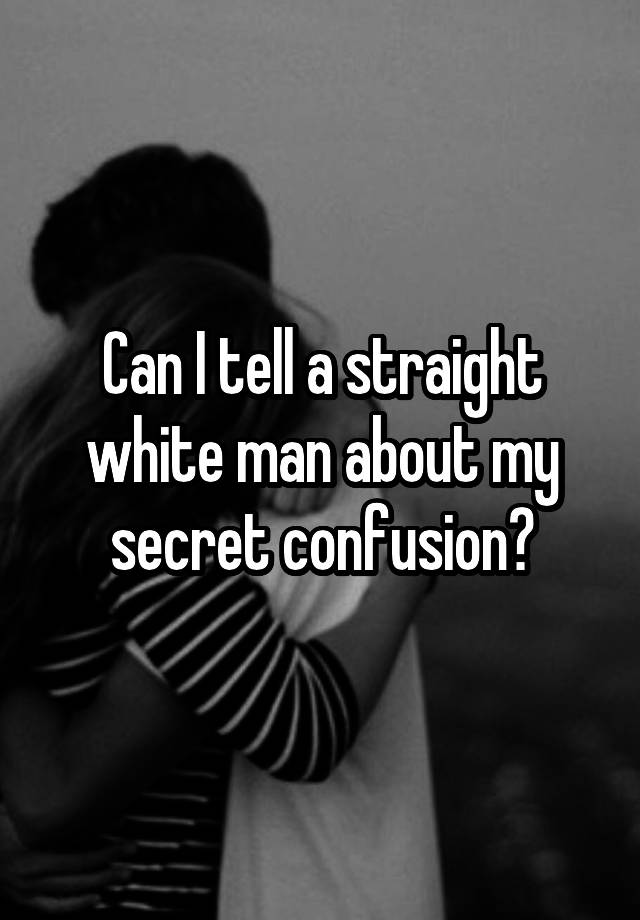 Can I tell a straight white man about my secret confusion?