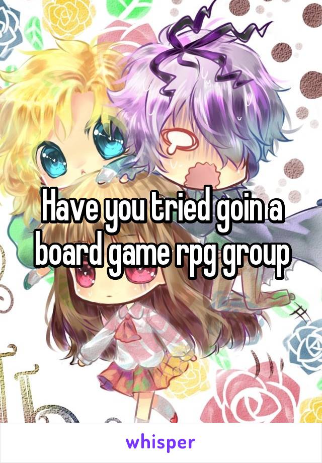 Have you tried goin a board game rpg group