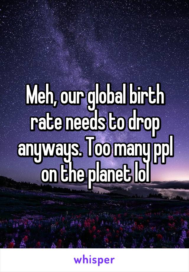 Meh, our global birth rate needs to drop anyways. Too many ppl on the planet lol