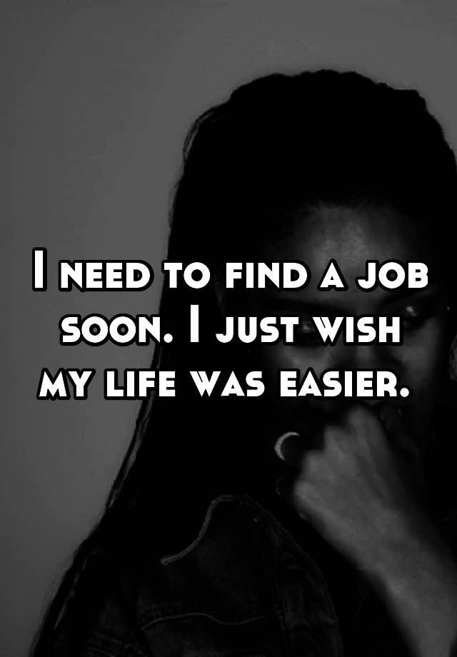 I need to find a job soon. I just wish my life was easier. 