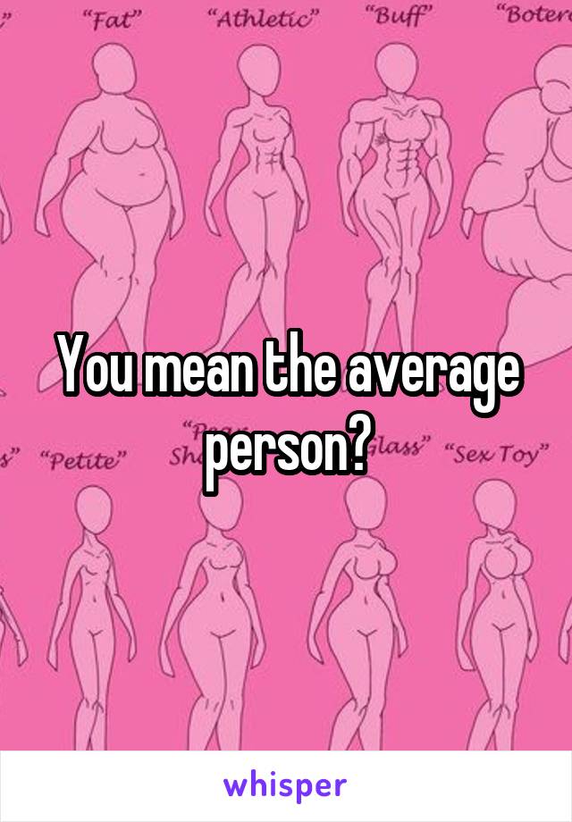 You mean the average person?