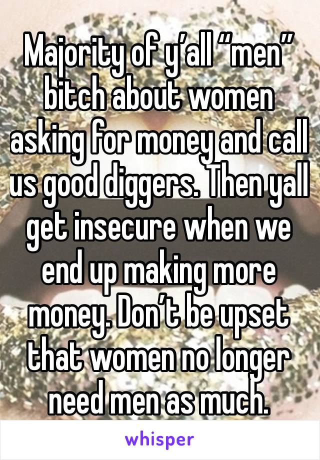 Majority of y’all “men” bitch about women asking for money and call us good diggers. Then yall get insecure when we end up making more money. Don’t be upset that women no longer need men as much.