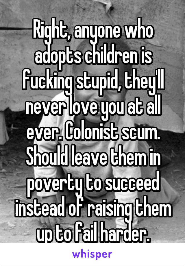 Right, anyone who adopts children is fucking stupid, they'll never love you at all ever. Colonist scum. Should leave them in poverty to succeed instead of raising them up to fail harder.