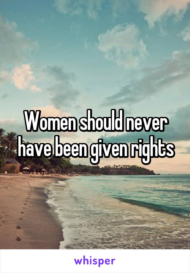 Women should never have been given rights