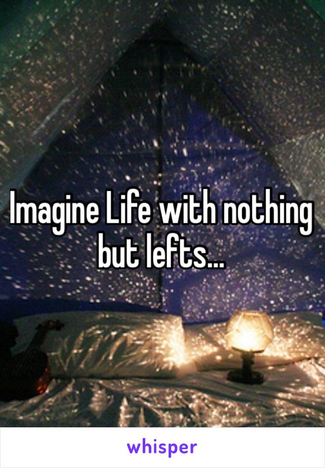 Imagine Life with nothing but lefts…