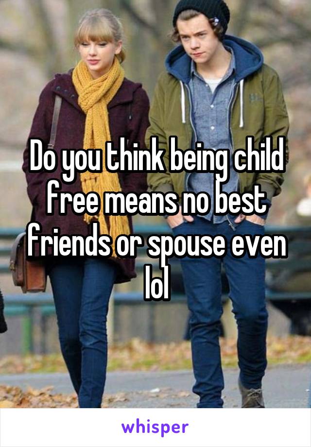 Do you think being child free means no best friends or spouse even lol