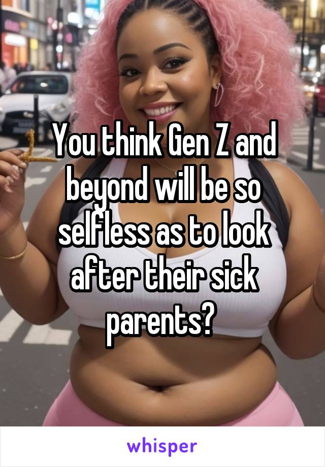 You think Gen Z and beyond will be so selfless as to look after their sick parents? 