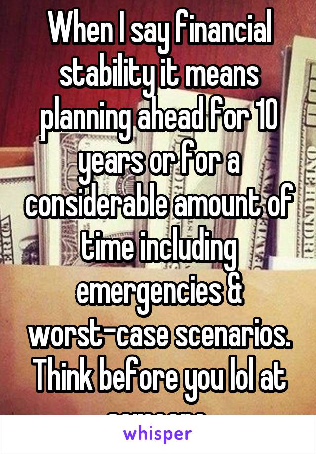 When I say financial stability it means planning ahead for 10 years or for a considerable amount of time including emergencies & worst-case scenarios. Think before you lol at someone 