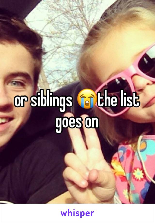 or siblings 😭the list goes on