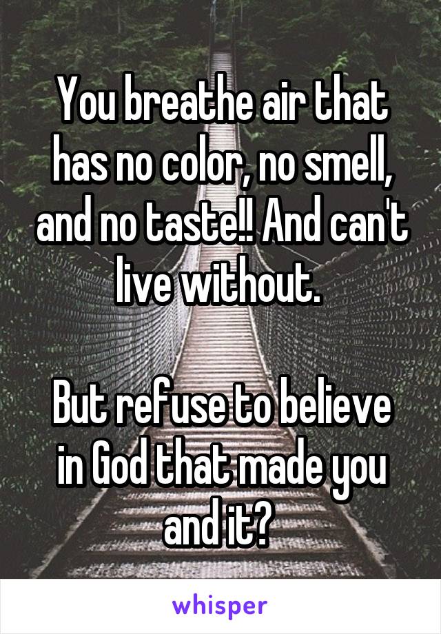 You breathe air that has no color, no smell, and no taste!! And can't live without. 

But refuse to believe in God that made you and it? 