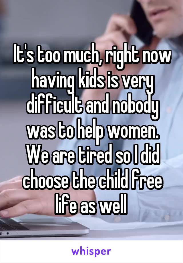 It's too much, right now having kids is very difficult and nobody was to help women.
We are tired so I did choose the child free life as well 