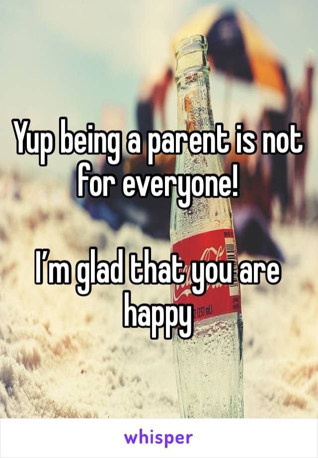 Yup being a parent is not for everyone! 

I’m glad that you are happy 