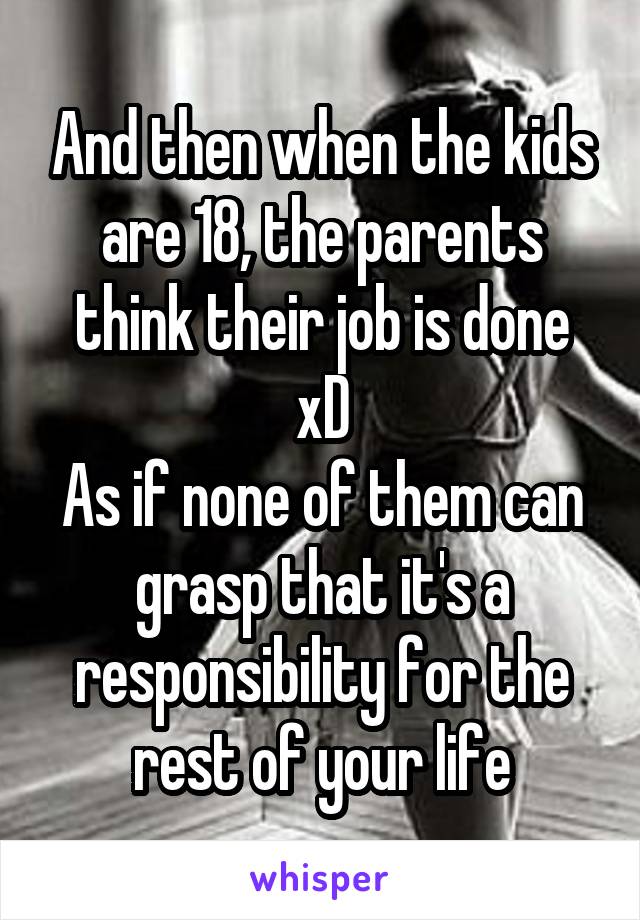 And then when the kids are 18, the parents think their job is done xD
As if none of them can grasp that it's a responsibility for the rest of your life