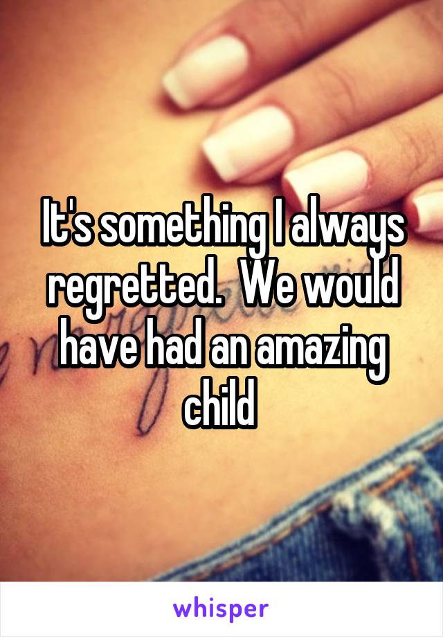 It's something I always regretted.  We would have had an amazing child 