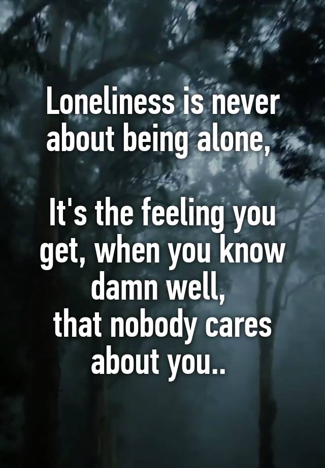 Loneliness is never about being alone, 

It's the feeling you get, when you know damn well, 
that nobody cares about you.. 