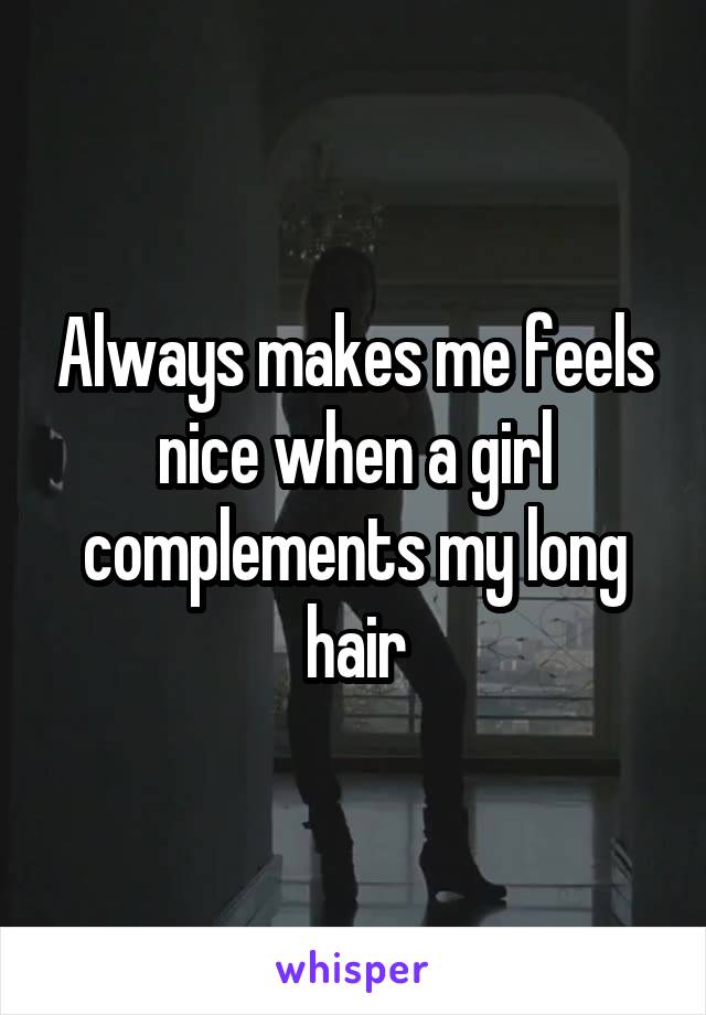 Always makes me feels nice when a girl complements my long hair