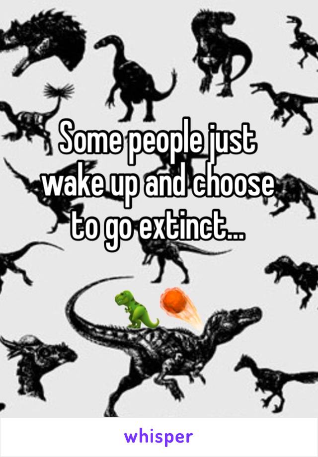 Some people just
wake up and choose
to go extinct…

🦖☄️