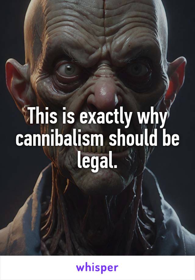 This is exactly why cannibalism should be legal.