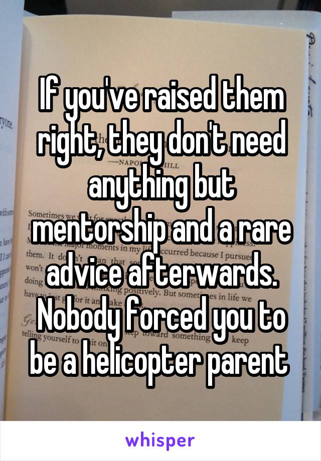 If you've raised them right, they don't need anything but mentorship and a rare advice afterwards. Nobody forced you to be a helicopter parent 