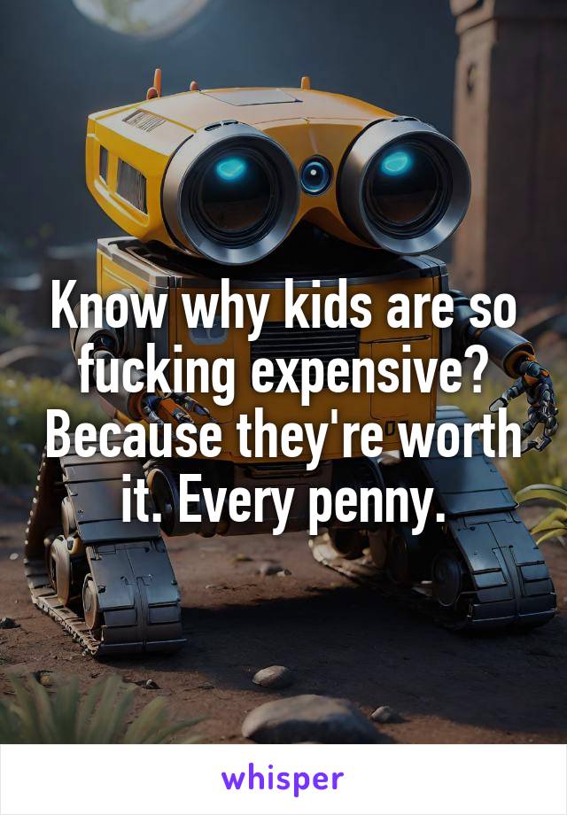 Know why kids are so fucking expensive? Because they're worth it. Every penny.