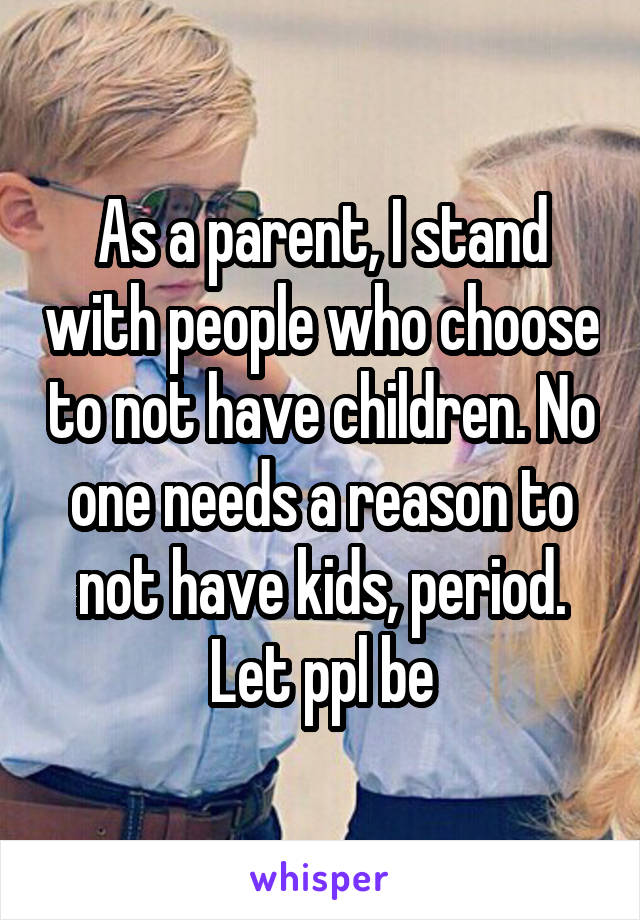 As a parent, I stand with people who choose to not have children. No one needs a reason to not have kids, period. Let ppl be