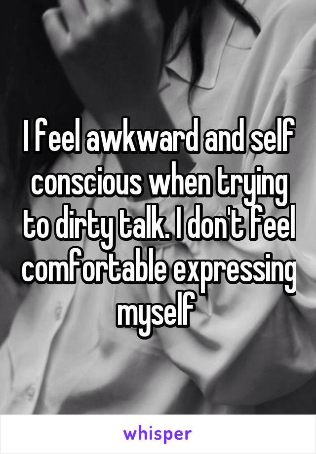 I feel awkward and self conscious when trying to dirty talk. I don't feel comfortable expressing myself 