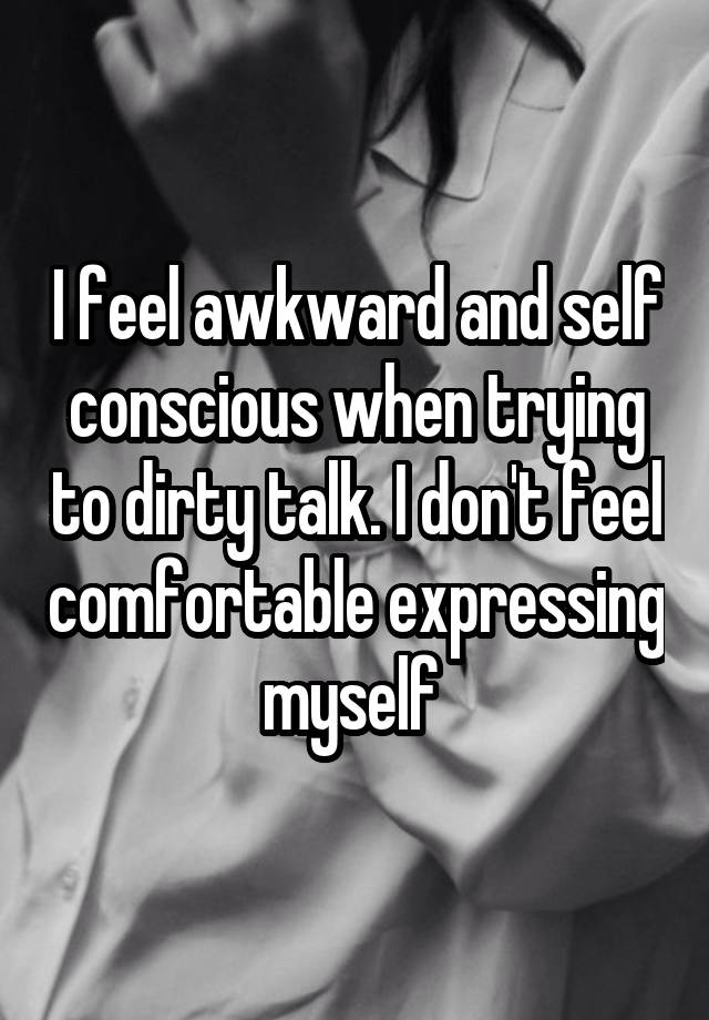 I feel awkward and self conscious when trying to dirty talk. I don't feel comfortable expressing myself 