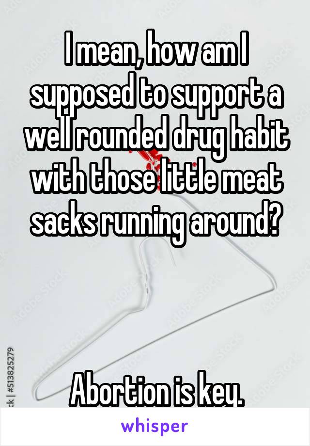 
I mean, how am I supposed to support a well rounded drug habit with those little meat sacks running around?



Abortion is key.