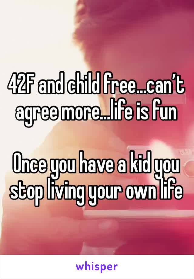 42F and child free…can’t agree more…life is fun

Once you have a kid you stop living your own life