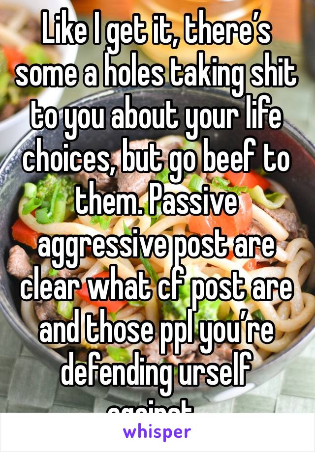 Like I get it, there’s some a holes taking shit to you about your life choices, but go beef to them. Passive aggressive post are clear what cf post are and those ppl you’re defending urself against..