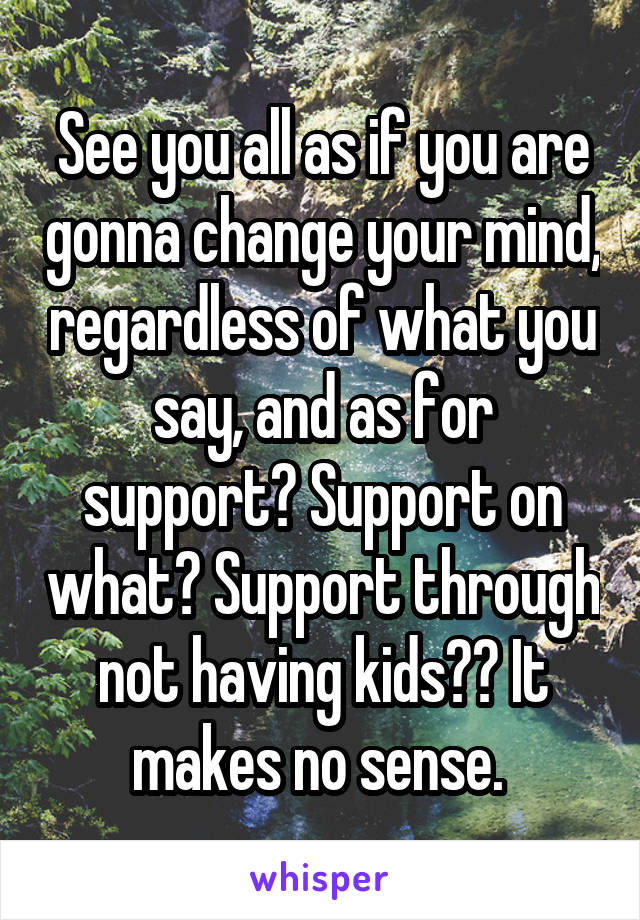 See you all as if you are gonna change your mind, regardless of what you say, and as for support? Support on what? Support through not having kids?? It makes no sense. 