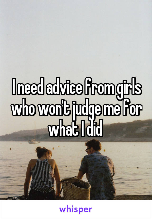 I need advice from girls who won't judge me for what I did 