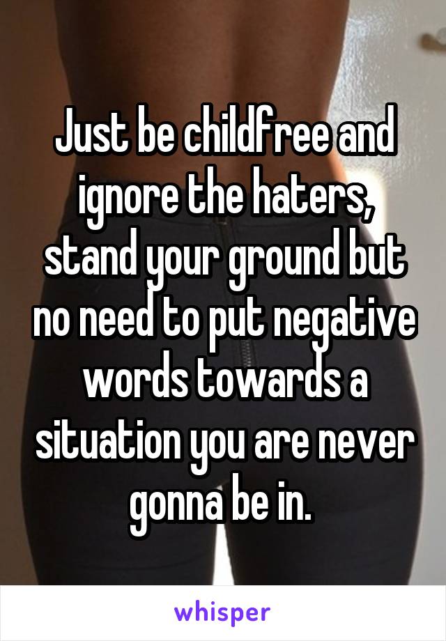 Just be childfree and ignore the haters, stand your ground but no need to put negative words towards a situation you are never gonna be in. 