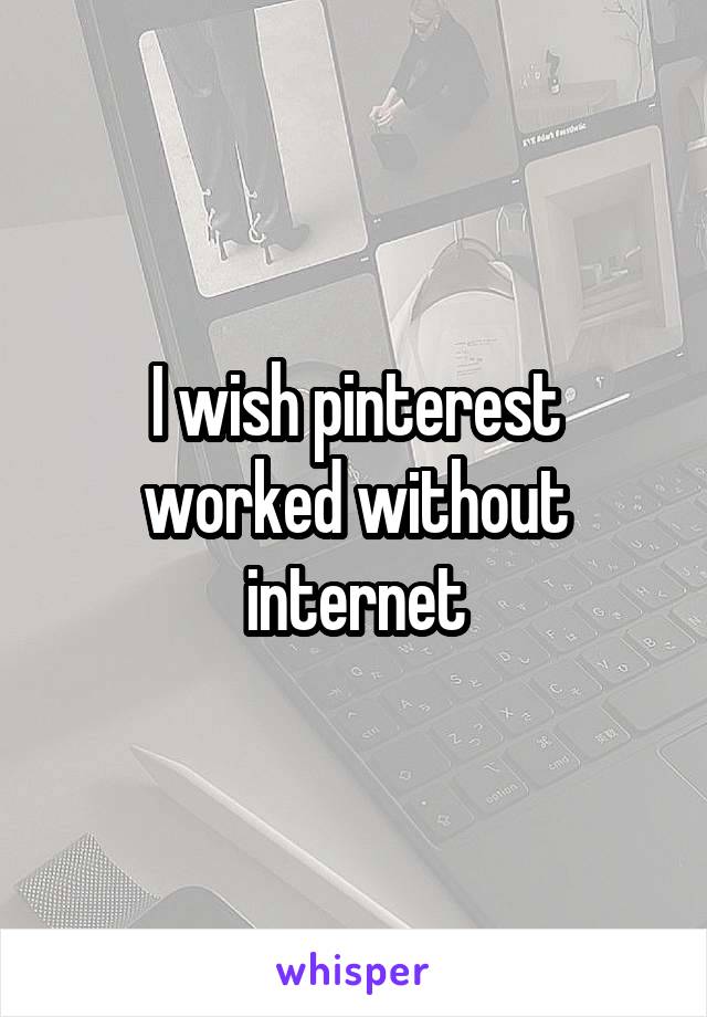 I wish pinterest worked without internet