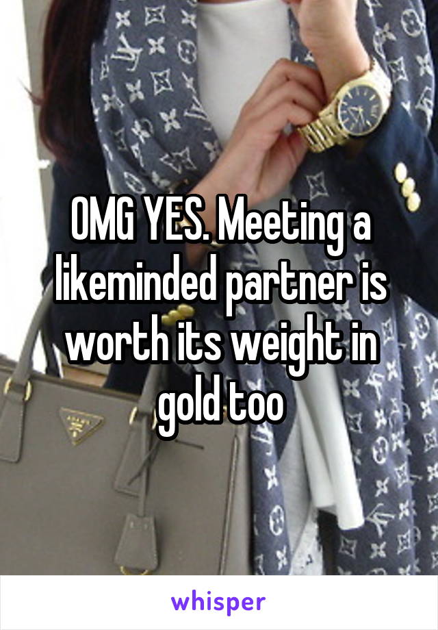 OMG YES. Meeting a likeminded partner is worth its weight in gold too