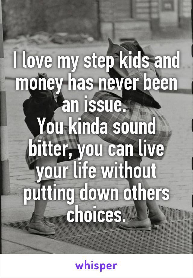 I love my step kids and money has never been an issue. 
You kinda sound bitter, you can live your life without putting down others choices.