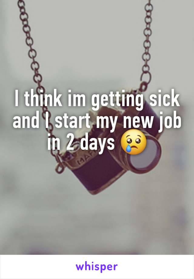 I think im getting sick and I start my new job in 2 days 😢