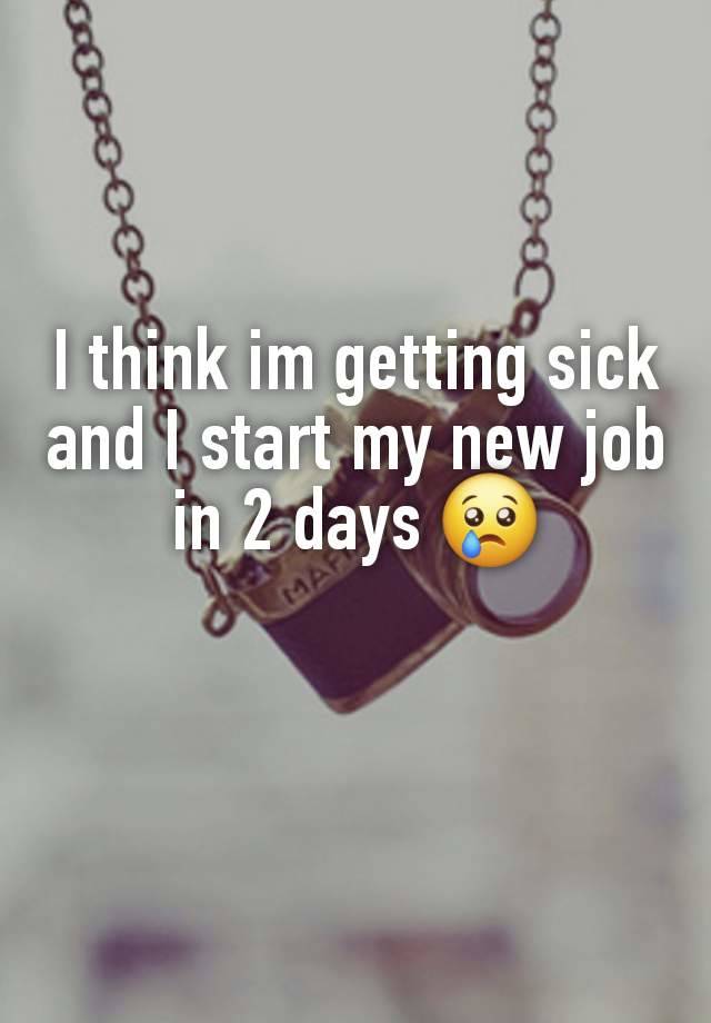 I think im getting sick and I start my new job in 2 days 😢