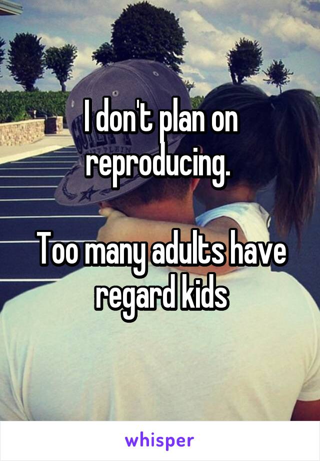 I don't plan on reproducing. 

Too many adults have regard kids
