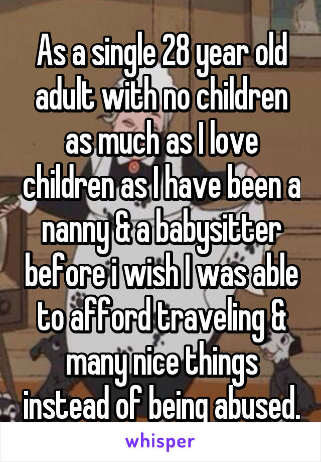 As a single 28 year old adult with no children as much as I love children as I have been a nanny & a babysitter before i wish I was able to afford traveling & many nice things instead of being abused.