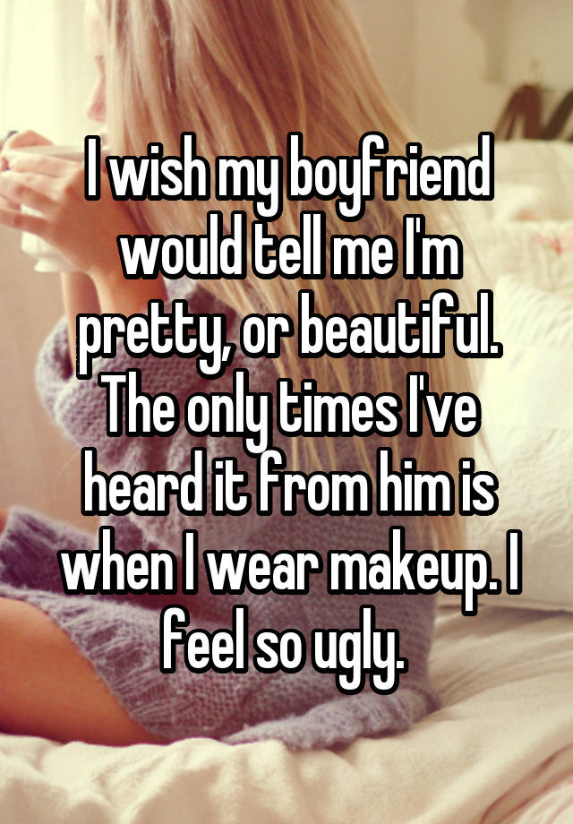 I wish my boyfriend would tell me I'm pretty, or beautiful. The only times I've heard it from him is when I wear makeup. I feel so ugly. 