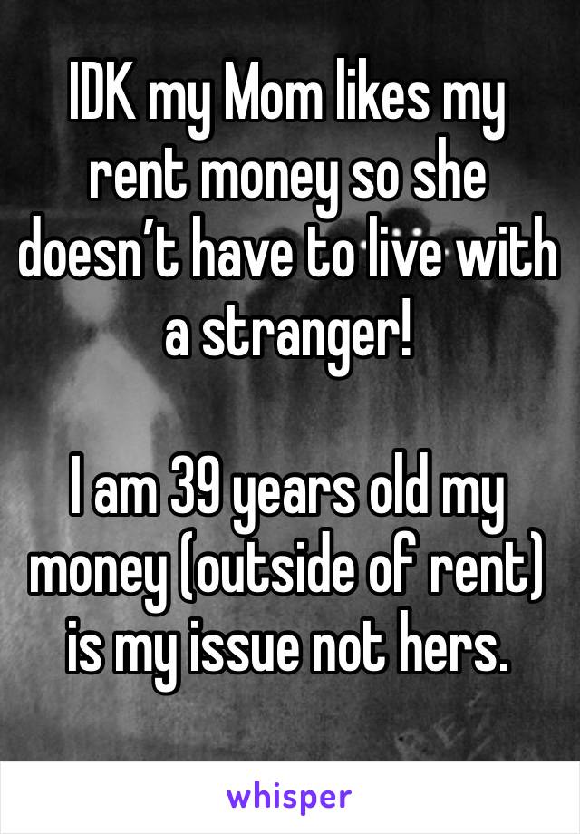 IDK my Mom likes my rent money so she doesn’t have to live with a stranger!

I am 39 years old my money (outside of rent) is my issue not hers. 
