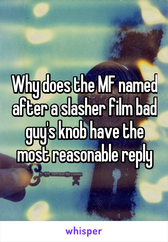 Why does the MF named after a slasher film bad guy's knob have the most reasonable reply