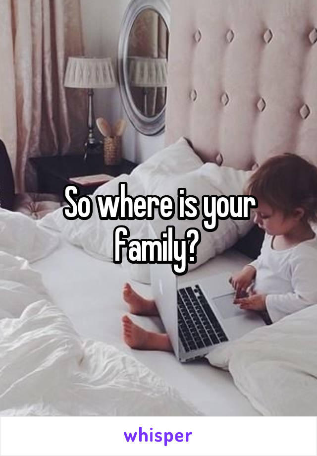 So where is your family? 