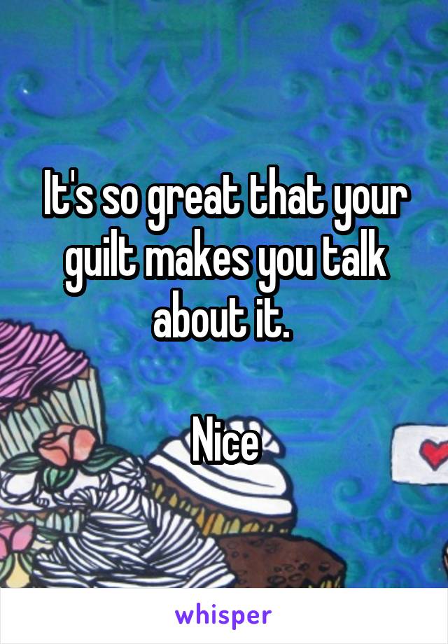 It's so great that your guilt makes you talk about it. 

Nice