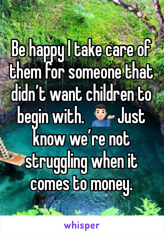 Be happy I take care of them for someone that didn’t want children to begin with.  💁🏻‍♂️ Just know we’re not struggling when it comes to money. 