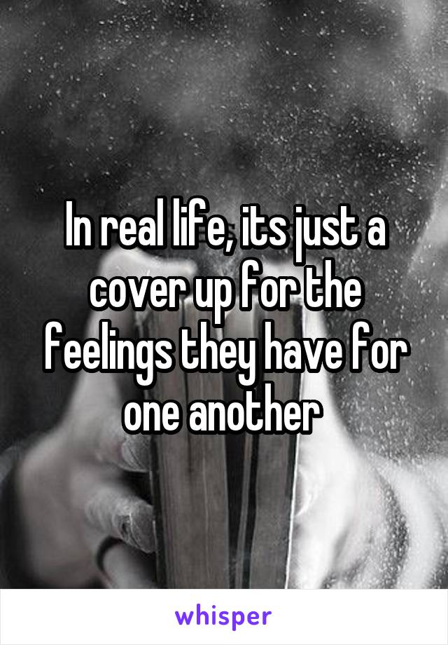 In real life, its just a cover up for the feelings they have for one another 