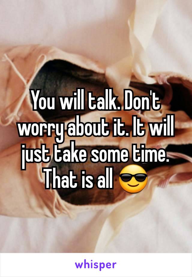 You will talk. Don't worry about it. It will just take some time. That is all 😎