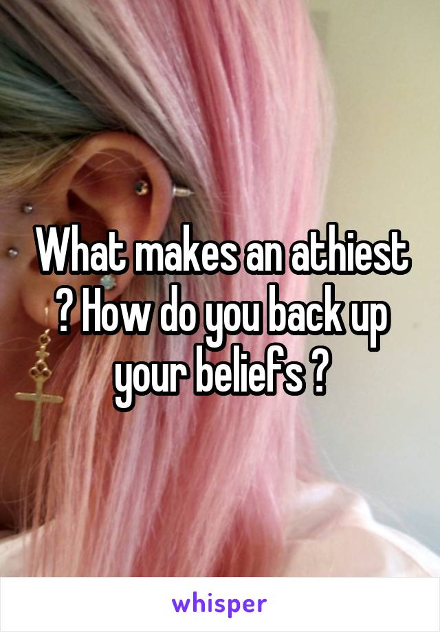 What makes an athiest ? How do you back up your beliefs ?